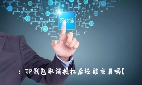 : TP钱包取消授权后还能交易吗？