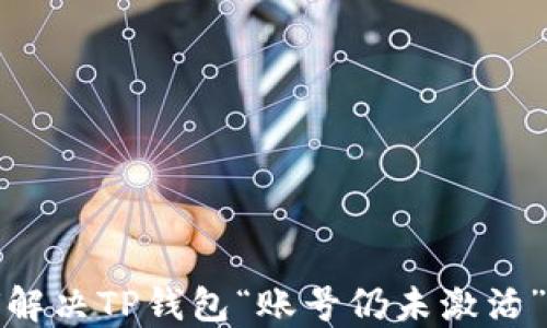 
如何解决TP钱包“账号仍未激活”问题